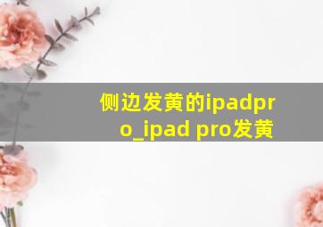 侧边发黄的ipadpro_ipad pro发黄